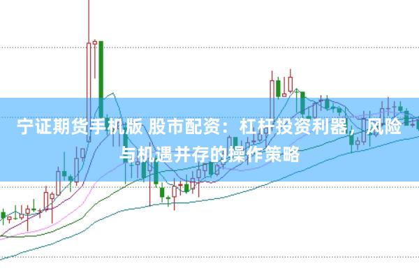 宁证期货手机版 股市配资：杠杆投资利器，风险与机遇并存的操作策略