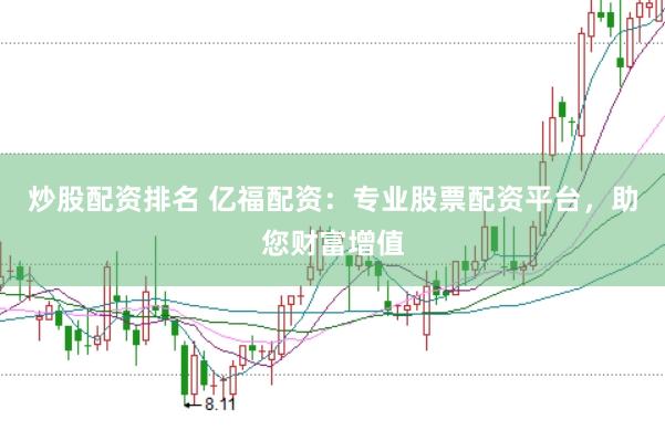 炒股配资排名 亿福配资：专业股票配资平台，助您财富增值