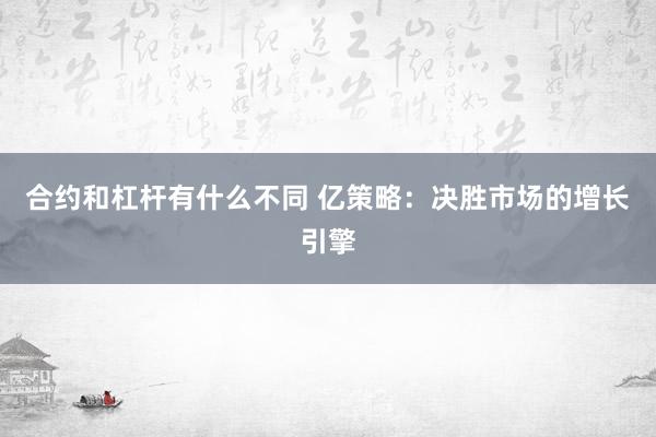 合约和杠杆有什么不同 亿策略：决胜市场的增长引擎