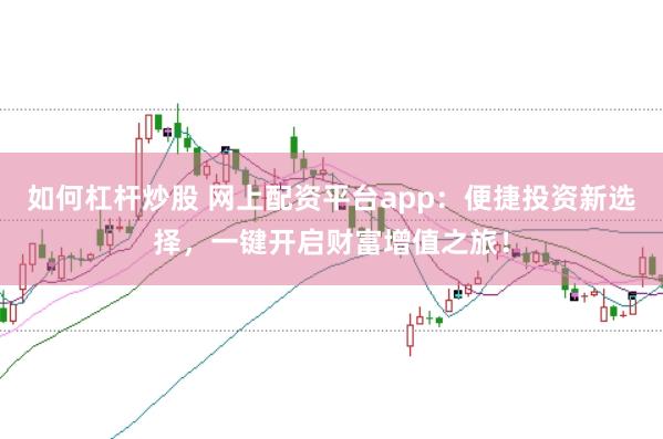 如何杠杆炒股 网上配资平台app：便捷投资新选择，一键开启财富增值之旅！