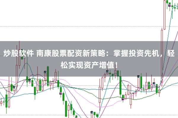 炒股软件 南康股票配资新策略：掌握投资先机，轻松实现资产增值！