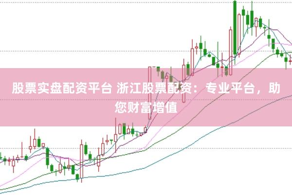 股票实盘配资平台 浙江股票配资：专业平台，助您财富增值