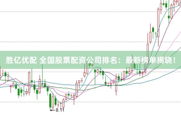 胜亿优配 全国股票配资公司排名：最新榜单揭晓！