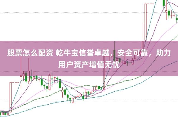 股票怎么配资 乾牛宝信誉卓越，安全可靠，助力用户资产增值无忧