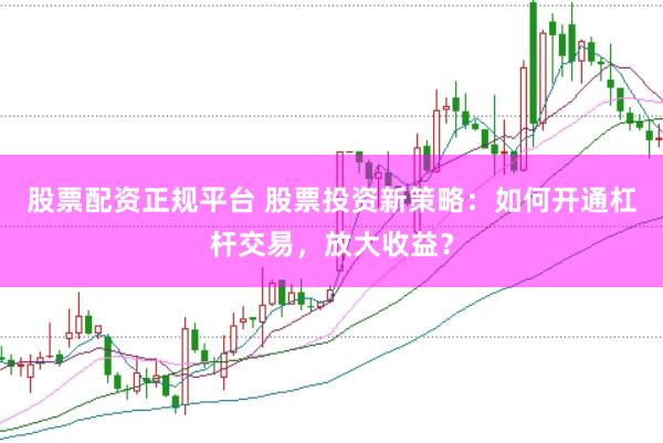 股票配资正规平台 股票投资新策略：如何开通杠杆交易，放大收益？