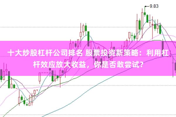 十大炒股杠杆公司排名 股票投资新策略：利用杠杆效应放大收益，你是否敢尝试？