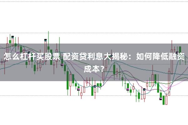 怎么杠杆买股票 配资贷利息大揭秘：如何降低融资成本？