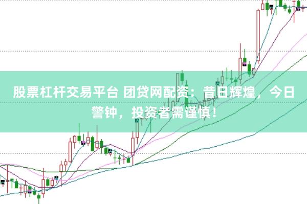 股票杠杆交易平台 团贷网配资：昔日辉煌，今日警钟，投资者需谨慎！
