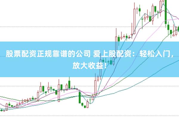 股票配资正规靠谱的公司 爱上股配资：轻松入门，放大收益！
