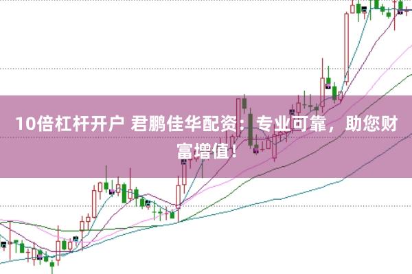 10倍杠杆开户 君鹏佳华配资：专业可靠，助您财富增值！