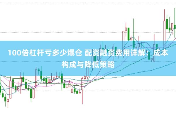 100倍杠杆亏多少爆仓 配资融资费用详解：成本构成与降低策略