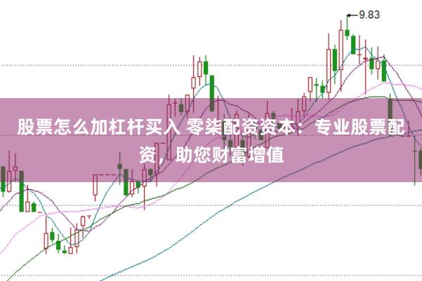 股票怎么加杠杆买入 零柒配资资本：专业股票配资，助您财富增值