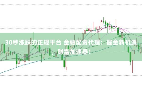 30秒涨跌的正规平台 金融配资代理：掘金新机遇，财富加速器！