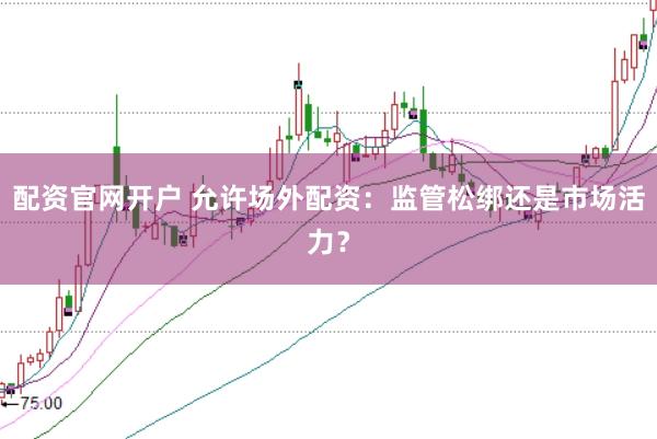 配资官网开户 允许场外配资：监管松绑还是市场活力？