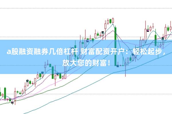 a股融资融券几倍杠杆 财富配资开户：轻松起步，放大您的财富！