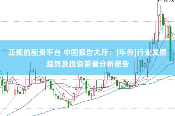 正规的配资平台 中国报告大厅：[年份]行业发展趋势及投资前景分析报告
