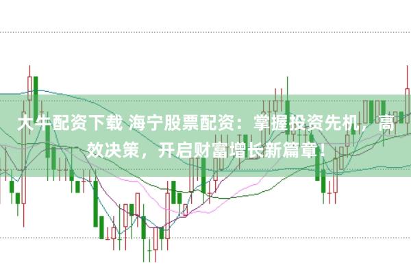大牛配资下载 海宁股票配资：掌握投资先机，高效决策，开启财富增长新篇章！