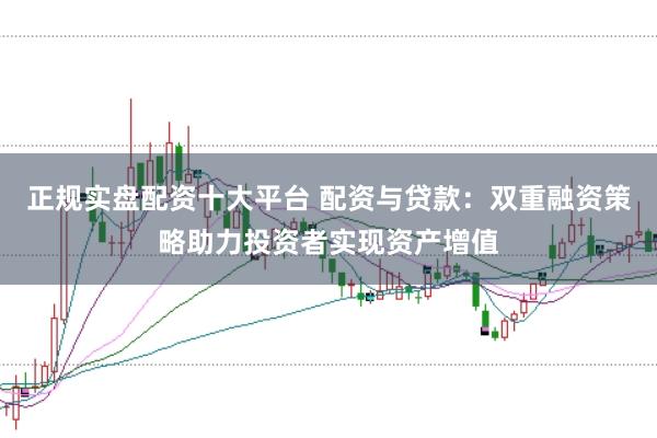 正规实盘配资十大平台 配资与贷款：双重融资策略助力投资者实现资产增值