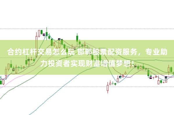 合约杠杆交易怎么玩 邯郸股票配资服务，专业助力投资者实现财富增值梦想！
