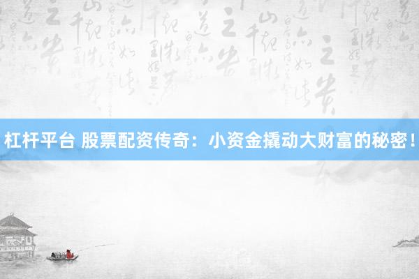 杠杆平台 股票配资传奇：小资金撬动大财富的秘密！