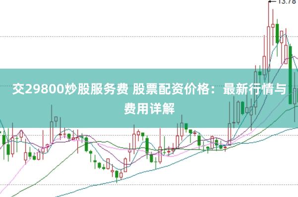 交29800炒股服务费 股票配资价格：最新行情与费用详解