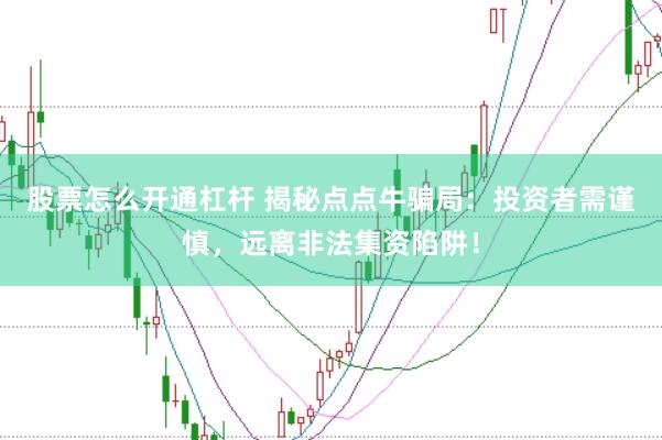 股票怎么开通杠杆 揭秘点点牛骗局：投资者需谨慎，远离非法集资陷阱！