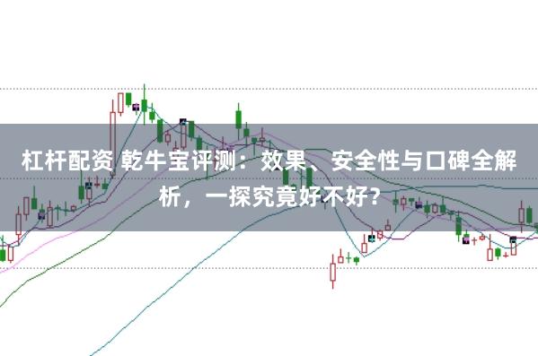 杠杆配资 乾牛宝评测：效果、安全性与口碑全解析，一探究竟好不好？