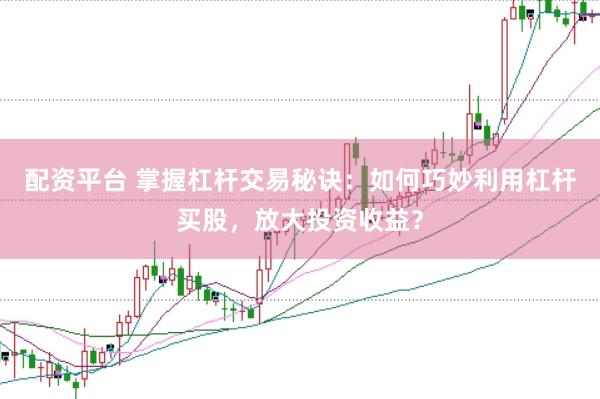 配资平台 掌握杠杆交易秘诀：如何巧妙利用杠杆买股，放大投资收益？