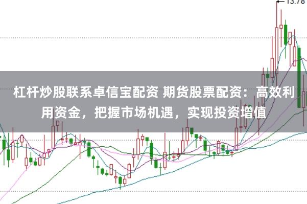 杠杆炒股联系卓信宝配资 期货股票配资：高效利用资金，把握市场机遇，实现投资增值