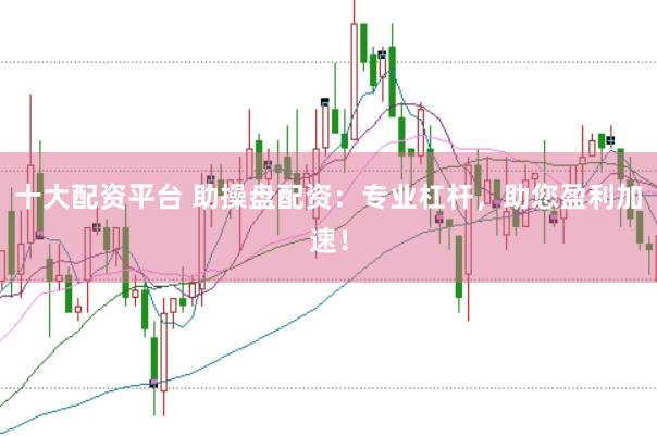 十大配资平台 助操盘配资：专业杠杆，助您盈利加速！