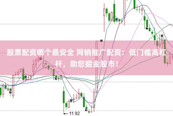 股票配资哪个最安全 网销推广配资：低门槛高杠杆，助您掘金股市！