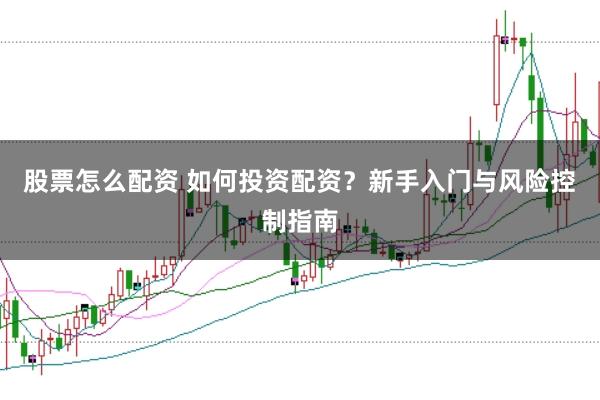 股票怎么配资 如何投资配资？新手入门与风险控制指南