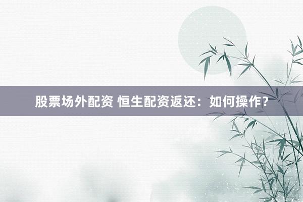 股票场外配资 恒生配资返还：如何操作？