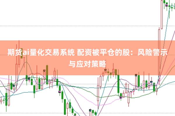 期货ai量化交易系统 配资被平仓的股：风险警示与应对策略