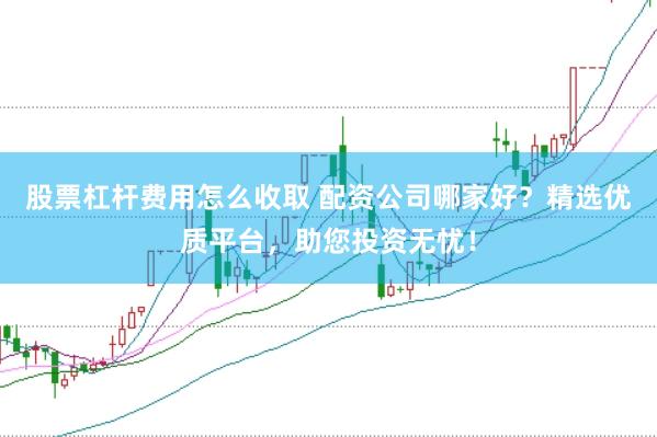 股票杠杆费用怎么收取 配资公司哪家好？精选优质平台，助您投资无忧！