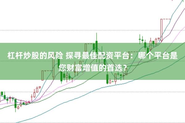 杠杆炒股的风险 探寻最佳配资平台：哪个平台是您财富增值的首选？