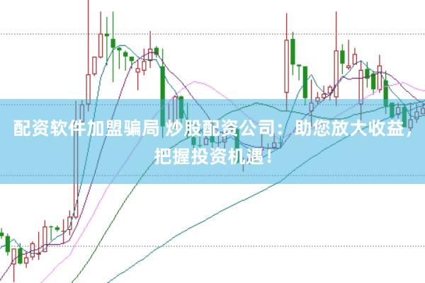 配资软件加盟骗局 炒股配资公司：助您放大收益，把握投资机遇！