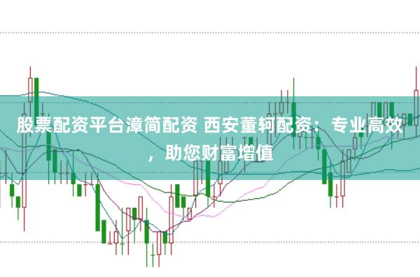 股票配资平台漳简配资 西安董轲配资：专业高效，助您财富增值