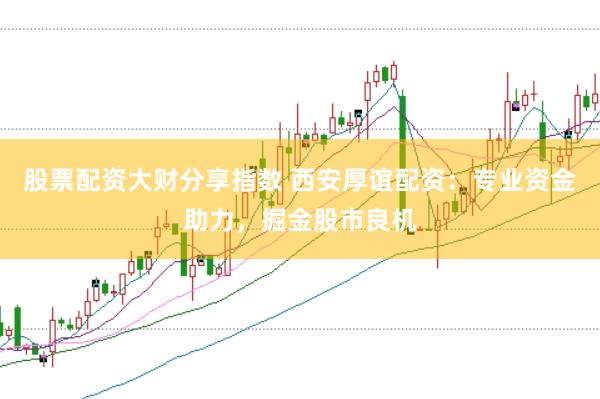 股票配资大财分享指数 西安厚谊配资：专业资金助力，掘金股市良机