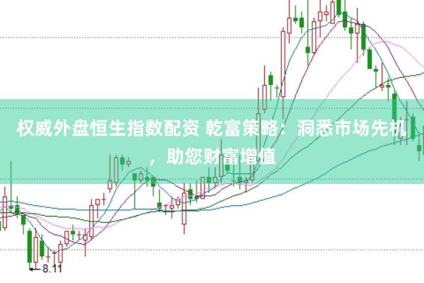 权威外盘恒生指数配资 乾富策略：洞悉市场先机，助您财富增值