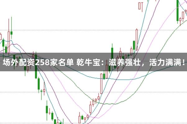 场外配资258家名单 乾牛宝：滋养强壮，活力满满！