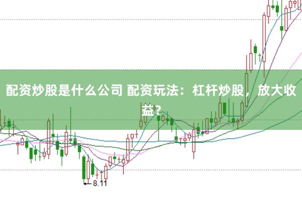 配资炒股是什么公司 配资玩法：杠杆炒股，放大收益？
