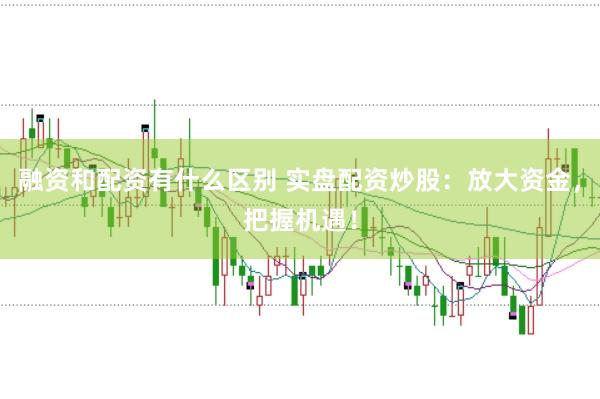 融资和配资有什么区别 实盘配资炒股：放大资金，把握机遇！