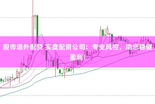 股市埸外配资 实盘配资公司：专业风控，助您稳健盈利！