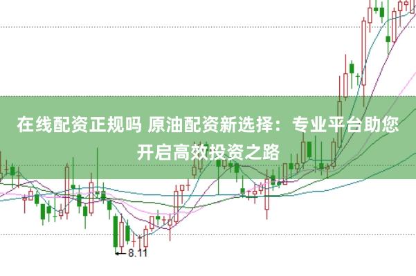在线配资正规吗 原油配资新选择：专业平台助您开启高效投资之路