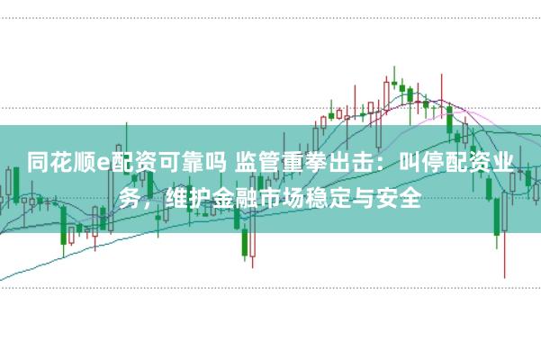 同花顺e配资可靠吗 监管重拳出击：叫停配资业务，维护金融市场稳定与安全