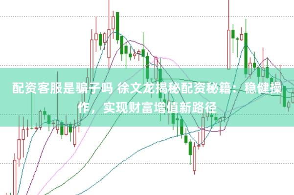 配资客服是骗子吗 徐文龙揭秘配资秘籍：稳健操作，实现财富增值新路径