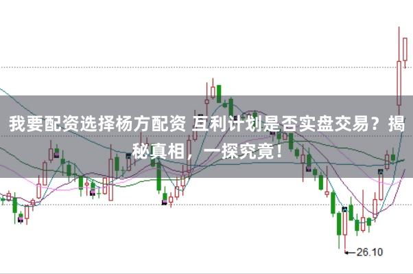 我要配资选择杨方配资 互利计划是否实盘交易？揭秘真相，一探究竟！