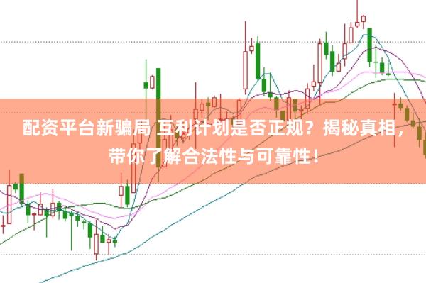 配资平台新骗局 互利计划是否正规？揭秘真相，带你了解合法性与可靠性！