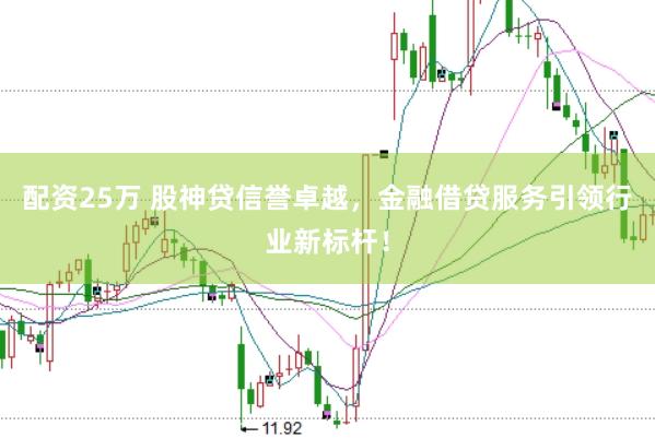 配资25万 股神贷信誉卓越，金融借贷服务引领行业新标杆！